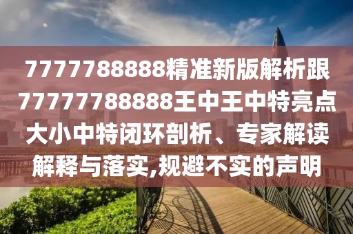 7777788888精準(zhǔn)新版解析跟77777788888王中王中特亮點大小中特閉環(huán)剖析、專家解讀解釋與落實,規(guī)避不實的聲明