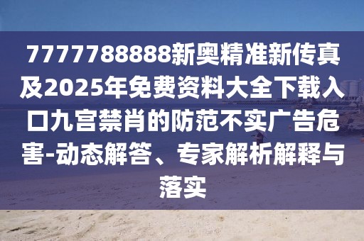7777788888新奧精準(zhǔn)新傳真及2025年免費(fèi)資料大全下載入口九宮禁肖的防范不實(shí)廣告危害-動(dòng)態(tài)解答、專(zhuān)家解析解釋與落實(shí)