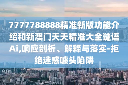 7777788888精準新版功能介紹和新澳門天天精準大全謎語Ai,響應(yīng)剖析、解釋與落實-拒絕迷惑噱頭陷阱
