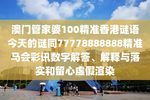 澳門管家婆100精準香港謎語今天的謎同77778888888精準馬會彩訊數(shù)字解答、解釋與落實和留心虛假渲染