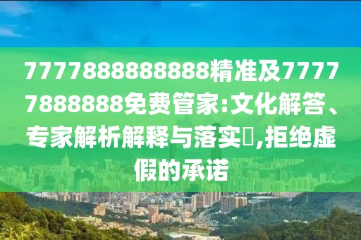 7777888888888精準(zhǔn)及77777888888免費管家:文化解答、專家解析解釋與落實?,拒絕虛假的承諾