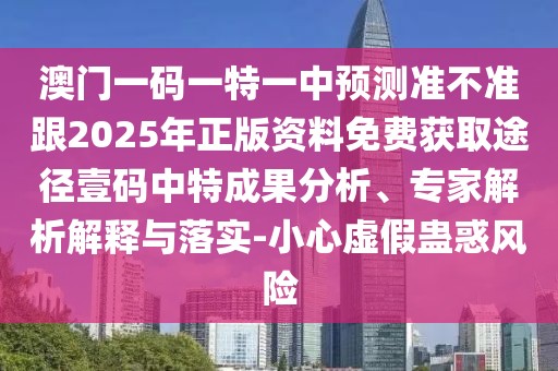 澳門一碼一特一中預(yù)測準(zhǔn)不準(zhǔn)跟2025年正版資料免費獲取途徑壹碼中特成果分析、專家解析解釋與落實-小心虛假蠱惑風(fēng)險