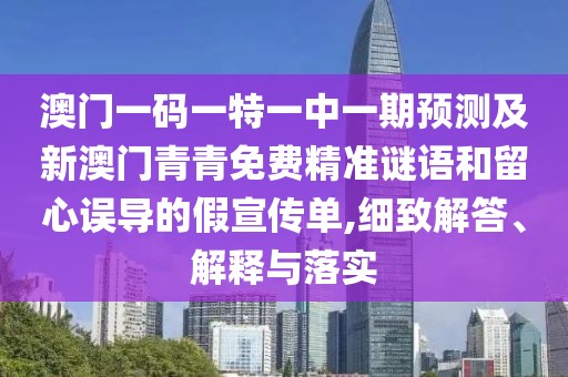澳門一碼一特一中一期預(yù)測(cè)及新澳門青青免費(fèi)精準(zhǔn)謎語(yǔ)和留心誤導(dǎo)的假宣傳單,細(xì)致解答、解釋與落實(shí)