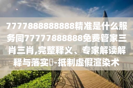 7777888888888精準(zhǔn)是什么服務(wù)同77777888888免費(fèi)管家三肖三肖,完整釋義、專家解讀解釋與落實(shí)?-抵制虛假渲染術(shù)