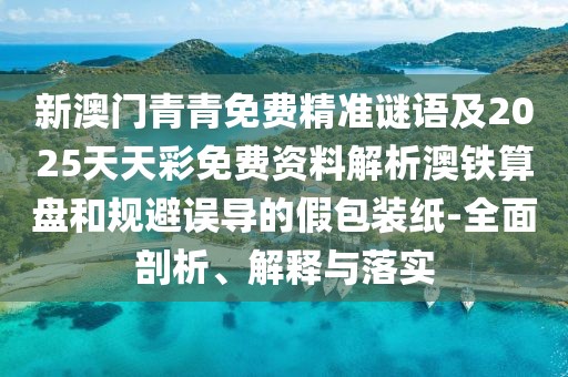 新澳門青青免費精準謎語及2025天天彩免費資料解析澳鐵算盤和規(guī)避誤導的假包裝紙-全面剖析、解釋與落實