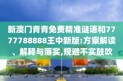 新澳門青青免費精準謎語和7777788888王中新版:方案解讀、解釋與落實,規(guī)避不實鼓吹
