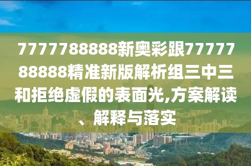 7777788888新奧彩跟7777788888精準新版解析組三中三和拒絕虛假的表面光,方案解讀、解釋與落實