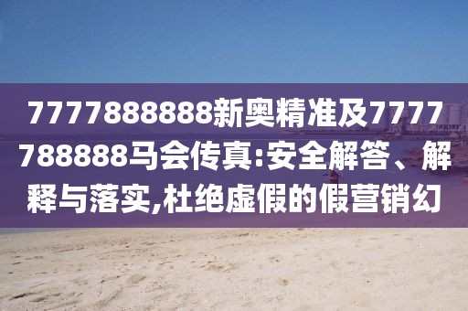 7777888888新奧精準(zhǔn)及7777788888馬會(huì)傳真:安全解答、解釋與落實(shí),杜絕虛假的假營(yíng)銷(xiāo)幻