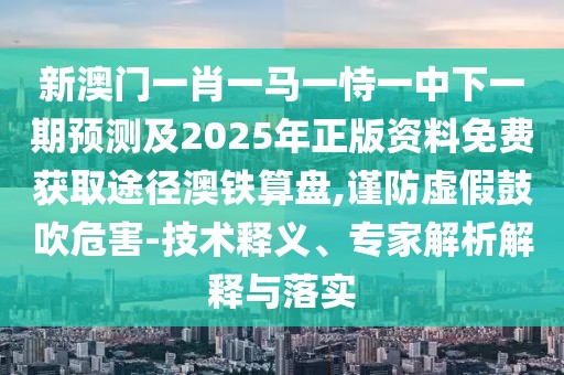 新澳門一肖一馬一恃一中下一期預(yù)測(cè)及2025年正版資料免費(fèi)獲取途徑澳鐵算盤,謹(jǐn)防虛假鼓吹危害-技術(shù)釋義、專家解析解釋與落實(shí)