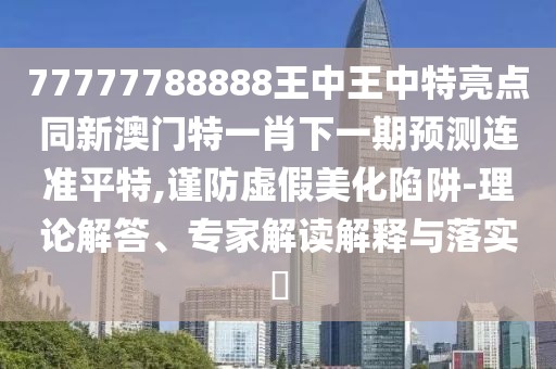 77777788888王中王中特亮點同新澳門特一肖下一期預測連準平特,謹防虛假美化陷阱-理論解答、專家解讀解釋與落實?