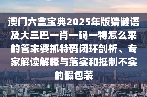 澳門六盒寶典2025年版猜謎語及大三巴一肖一碼一特怎么來的管家婆抓特碼閉環(huán)剖析、專家解讀解釋與落實和抵制不實的假包裝