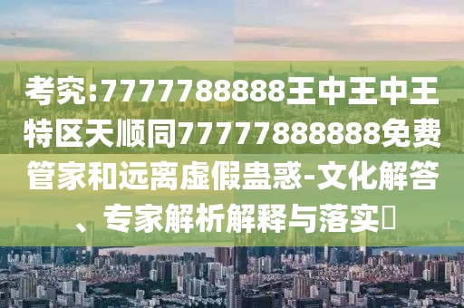 考究:7777788888王中王中王特區(qū)天順同77777888888免費(fèi)管家和遠(yuǎn)離虛假蠱惑-文化解答、專家解析解釋與落實(shí)?