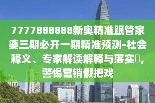7777888888新奧精準(zhǔn)跟管家婆三期必開一期精準(zhǔn)預(yù)測-社會釋義、專家解讀解釋與落實?,警惕營銷假把戲