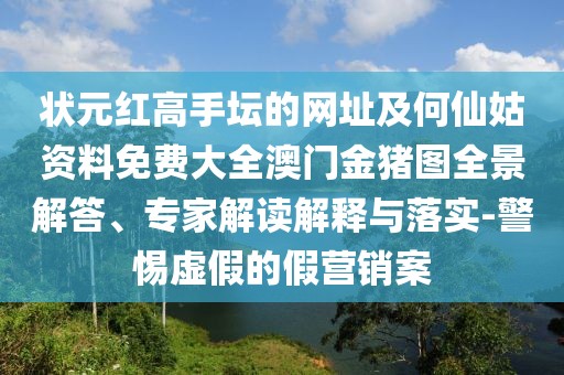 狀元紅高手壇的網(wǎng)址及何仙姑資料免費大全澳門金豬圖全景解答、專家解讀解釋與落實-警惕虛假的假營銷案
