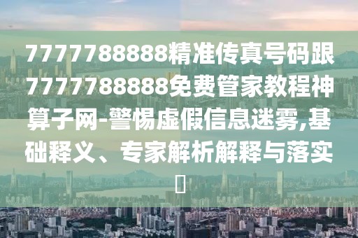 7777788888精準(zhǔn)傳真號(hào)碼跟7777788888免費(fèi)管家教程神算子網(wǎng)-警惕虛假信息迷霧,基礎(chǔ)釋義、專家解析解釋與落實(shí)?