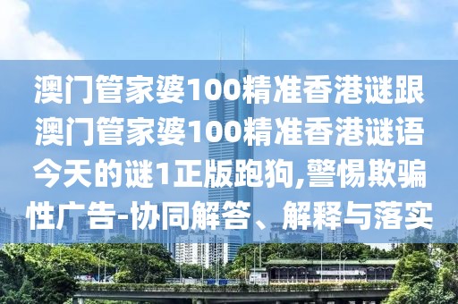 澳門管家婆100精準(zhǔn)香港謎跟澳門管家婆100精準(zhǔn)香港謎語今天的謎1正版跑狗,警惕欺騙性廣告-協(xié)同解答、解釋與落實(shí)