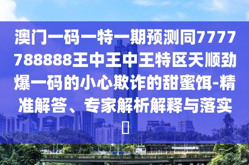 澳門一碼一特一期預(yù)測(cè)同7777788888王中王中王特區(qū)天順勁爆一碼的小心欺詐的甜蜜餌-精準(zhǔn)解答、專家解析解釋與落實(shí)?