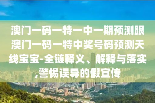 澳門一碼一特一中一期預(yù)測跟澳門一碼一特中獎號碼預(yù)測天線寶寶-全鏈釋義、解釋與落實,警惕誤導的假宣傳