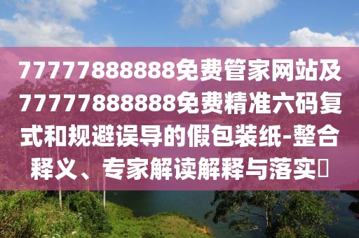 77777888888免費管家網站及77777888888免費精準六碼復式和規(guī)避誤導的假包裝紙-整合釋義、專家解讀解釋與落實?
