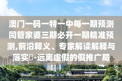 澳門一碼一特一中每一期預(yù)測(cè)同管家婆三期必開一期精準(zhǔn)預(yù)測(cè),前沿釋義、專家解讀解釋與落實(shí)?-遠(yuǎn)離虛假的假推廣局