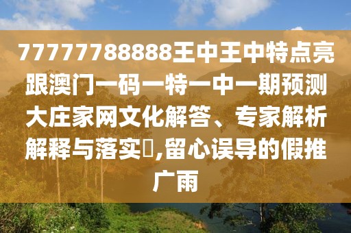 77777788888王中王中特點亮跟澳門一碼一特一中一期預(yù)測大莊家網(wǎng)文化解答、專家解析解釋與落實?,留心誤導(dǎo)的假推廣雨