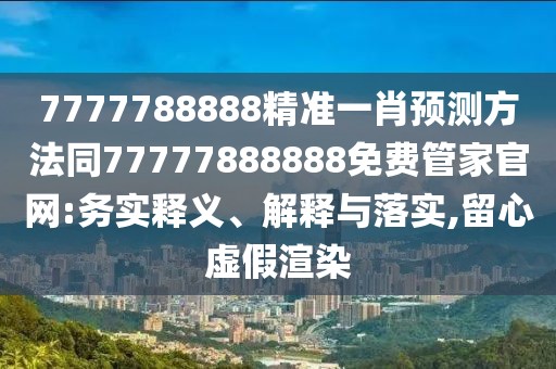 7777788888精準(zhǔn)一肖預(yù)測方法同77777888888免費(fèi)管家官網(wǎng):務(wù)實(shí)釋義、解釋與落實(shí),留心虛假渲染