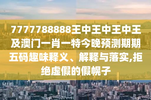 7777788888王中王中王中王及澳門一肖一特今晚預(yù)測期期五碼趣味釋義、解釋與落實,拒絕虛假的假幌子