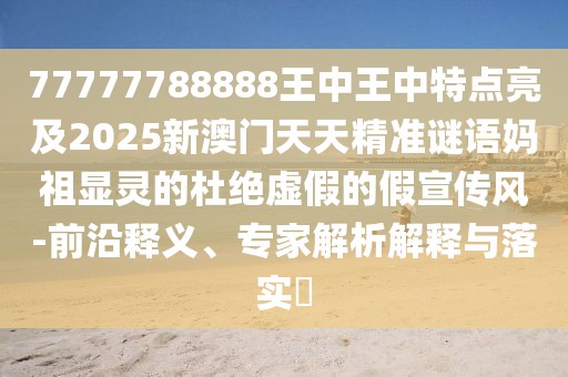 77777788888王中王中特點亮及2025新澳門天天精準(zhǔn)謎語媽祖顯靈的杜絕虛假的假宣傳風(fēng)-前沿釋義、專家解析解釋與落實?