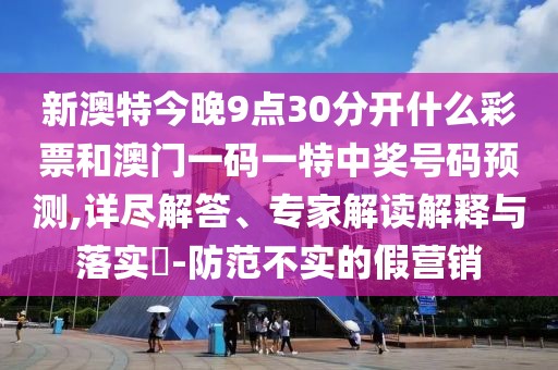 新澳特今晚9點30分開什么彩票和澳門一碼一特中獎號碼預測,詳盡解答、專家解讀解釋與落實?-防范不實的假營銷