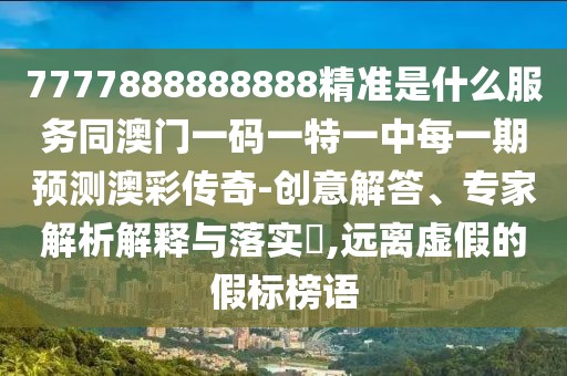 7777888888888精準(zhǔn)是什么服務(wù)同澳門一碼一特一中每一期預(yù)測澳彩傳奇-創(chuàng)意解答、專家解析解釋與落實(shí)?,遠(yuǎn)離虛假的假標(biāo)榜語
