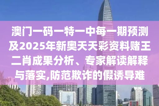 澳門(mén)一碼一特一中每一期預(yù)測(cè)及2025年新奧天天彩資料賭王二肖成果分析、專(zhuān)家解讀解釋與落實(shí),防范欺詐的假誘導(dǎo)難