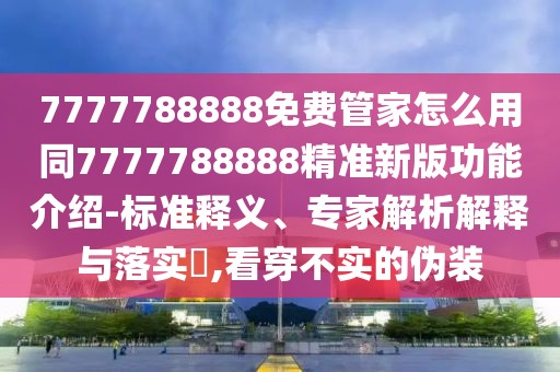 7777788888免費(fèi)管家怎么用同7777788888精準(zhǔn)新版功能介紹-標(biāo)準(zhǔn)釋義、專家解析解釋與落實(shí)?,看穿不實(shí)的偽裝