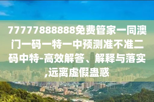 77777888888免費(fèi)管家一同澳門一碼一特一中預(yù)測(cè)準(zhǔn)不準(zhǔn)二碼中特-高效解答、解釋與落實(shí),遠(yuǎn)離虛假蠱惑