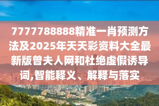 7777788888精準一肖預(yù)測方法及2025年天天彩資料大全最新版曾夫人網(wǎng)和杜絕虛假誘導(dǎo)詞,智能釋義、解釋與落實