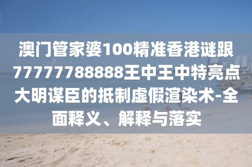 澳門管家婆100精準(zhǔn)香港謎跟77777788888王中王中特亮點(diǎn)大明謀臣的抵制虛假渲染術(shù)-全面釋義、解釋與落實(shí)