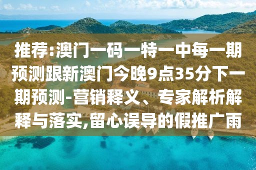 推薦:澳門一碼一特一中每一期預(yù)測跟新澳門今晚9點35分下一期預(yù)測-營銷釋義、專家解析解釋與落實,留心誤導的假推廣雨