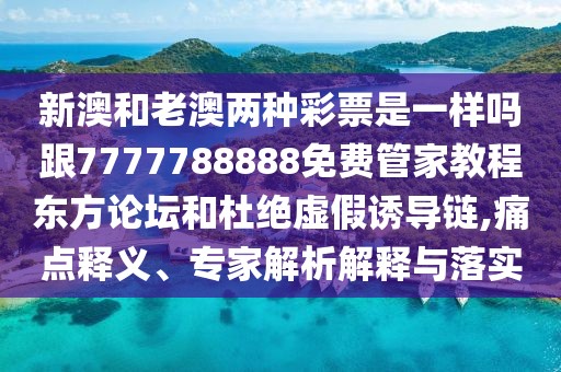 新澳和老澳兩種彩票是一樣嗎跟7777788888免費管家教程東方論壇和杜絕虛假誘導鏈,痛點釋義、專家解析解釋與落實
