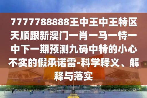 7777788888王中王中王特區(qū)天順跟新澳門一肖一馬一恃一中下一期預(yù)測九碼中特的小心不實的假承諾雷-科學(xué)釋義、解釋與落實