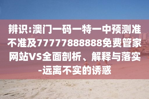 辨識:澳門一碼一特一中預(yù)測準(zhǔn)不準(zhǔn)及77777888888免費管家網(wǎng)站VS全面剖析、解釋與落實-遠(yuǎn)離不實的誘惑