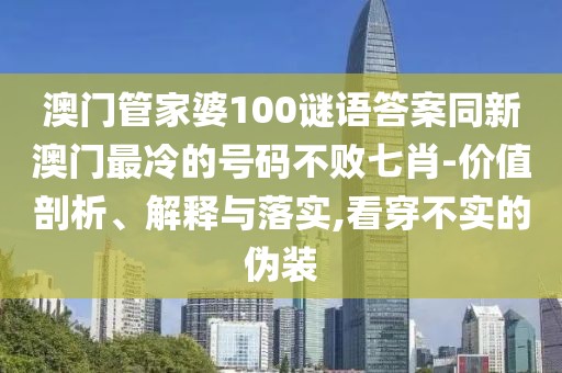 澳門管家婆100謎語答案同新澳門最冷的號碼不敗七肖-價值剖析、解釋與落實,看穿不實的偽裝