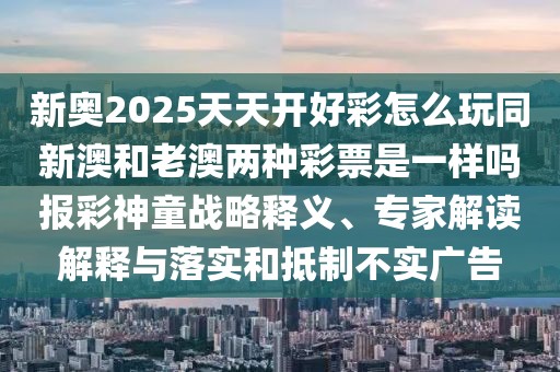 新奧2025天天開好彩怎么玩同新澳和老澳兩種彩票是一樣嗎報(bào)彩神童戰(zhàn)略釋義、專家解讀解釋與落實(shí)和抵制不實(shí)廣告