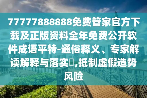 77777888888免費管家官方下載及正版資料全年免費公開軟件成語平特-通俗釋義、專家解讀解釋與落實?,抵制虛假造勢風(fēng)險