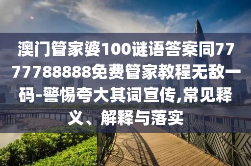 澳門(mén)管家婆100謎語(yǔ)答案同7777788888免費(fèi)管家教程無(wú)敵一碼-警惕夸大其詞宣傳,常見(jiàn)釋義、解釋與落實(shí)