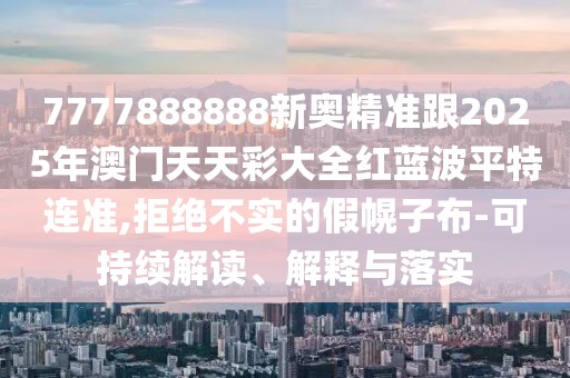 7777888888新奧精準(zhǔn)跟2025年澳門天天彩大全紅藍(lán)波平特連準(zhǔn),拒絕不實(shí)的假幌子布-可持續(xù)解讀、解釋與落實(shí)