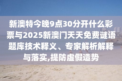 新澳特今晚9點30分開什么彩票與2025新澳門天天免費謎語題庫技術(shù)釋義、專家解析解釋與落實,提防虛假造勢