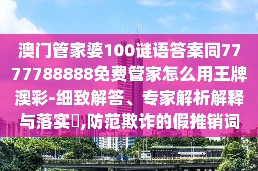 澳門(mén)管家婆100謎語(yǔ)答案同7777788888免費(fèi)管家怎么用王牌澳彩-細(xì)致解答、專(zhuān)家解析解釋與落實(shí)?,防范欺詐的假推銷(xiāo)詞