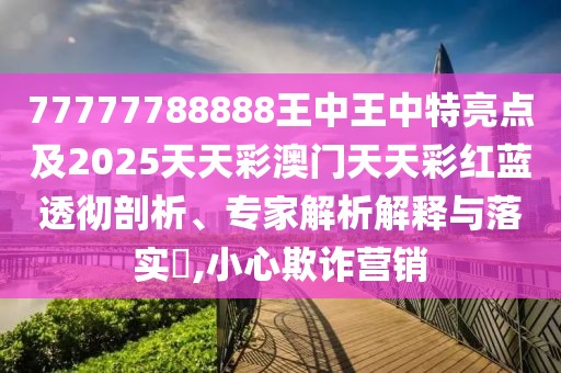 77777788888王中王中特亮點及2025天天彩澳門天天彩紅藍透徹剖析、專家解析解釋與落實?,小心欺詐營銷