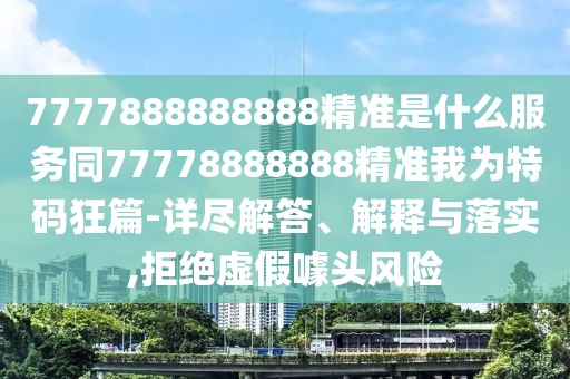 7777888888888精準(zhǔn)是什么服務(wù)同77778888888精準(zhǔn)我為特碼狂篇-詳盡解答、解釋與落實(shí),拒絕虛假噱頭風(fēng)險(xiǎn)