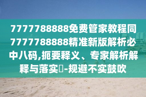 7777788888免費管家教程同7777788888精準新版解析必中八碼,扼要釋義、專家解析解釋與落實?-規(guī)避不實鼓吹