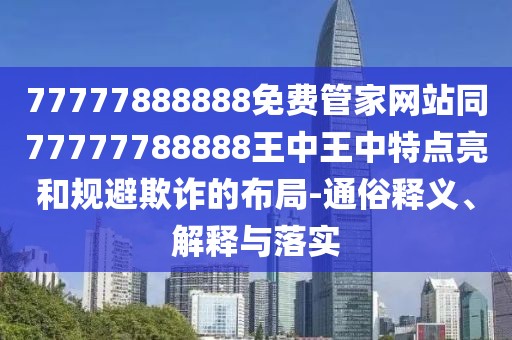 77777888888免費(fèi)管家網(wǎng)站同77777788888王中王中特點(diǎn)亮和規(guī)避欺詐的布局-通俗釋義、解釋與落實(shí)